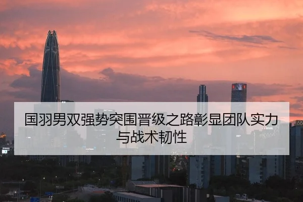 国羽男双强势突围晋级之路彰显团队实力与战术韧性