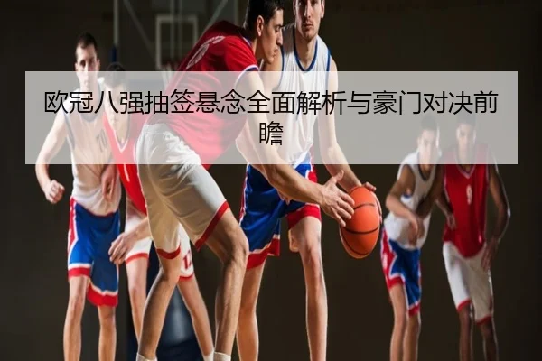 欧冠八强抽签悬念全面解析与豪门对决前瞻