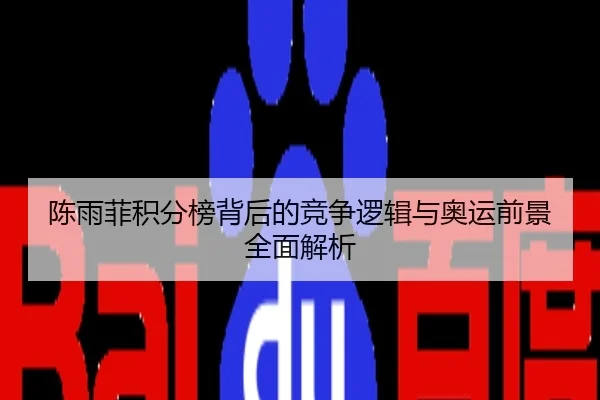 陈雨菲积分榜背后的竞争逻辑与奥运前景全面解析