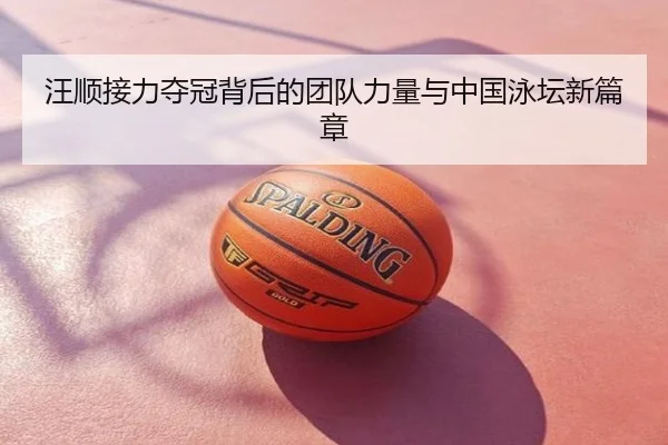 汪顺接力夺冠背后的团队力量与中国泳坛新篇章