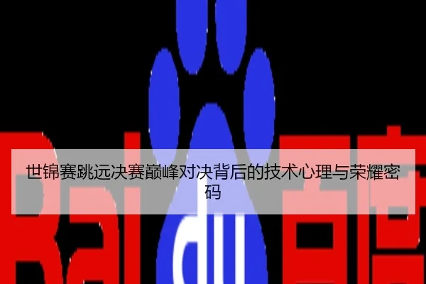 世锦赛跳远决赛巅峰对决背后的技术心理与荣耀密码