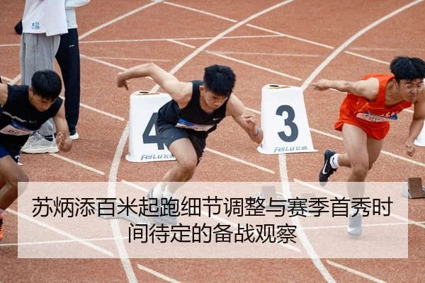 苏炳添百米起跑细节调整与赛季首秀时间待定的备战观察