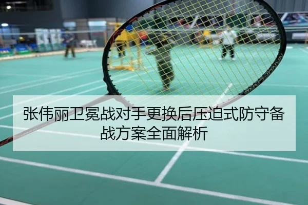张伟丽卫冕战对手更换后压迫式防守备战方案全面解析