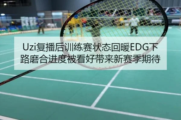 Uzi复播后训练赛状态回暖EDG下路磨合进度被看好带来新赛季期待