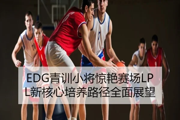 EDG青训小将惊艳赛场LPL新核心培养路径全面展望