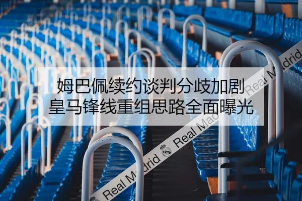 姆巴佩续约谈判分歧加剧 皇马锋线重组思路全面曝光
