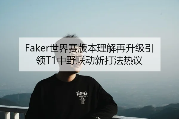 Faker世界赛版本理解再升级引领T1中野联动新打法热议